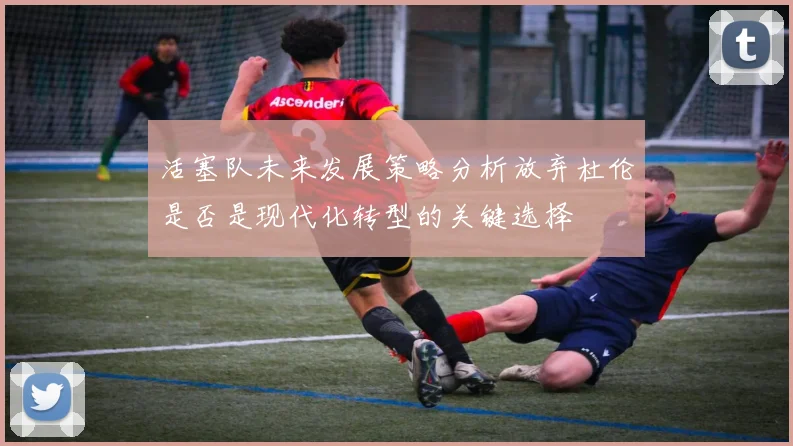 活塞队未来发展策略分析放弃杜伦是否是现代化转型的关键选择