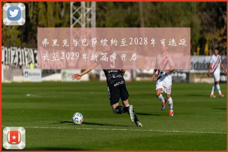 弗里克与巴萨续约至2028年可选延长至2029年新篇章开启