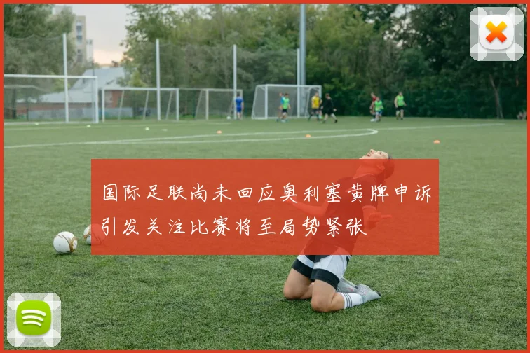 国际足联尚未回应奥利塞黄牌申诉引发关注比赛将至局势紧张