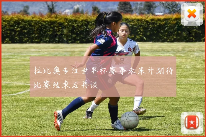 拉比奥专注世界杯赛事未来计划待比赛结束后再谈