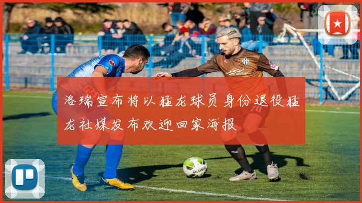 洛瑞宣布将以猛龙球员身份退役猛龙社媒发布欢迎回家海报