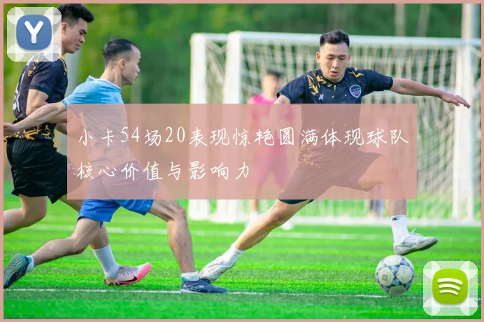 小卡54场20表现惊艳圆满体现球队核心价值与影响力