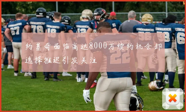 约基奇面临高达8000万续约机会却选择推迟引发关注