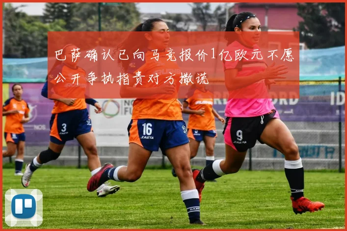 巴萨确认已向马竞报价1亿欧元不愿公开争执指责对方撒谎