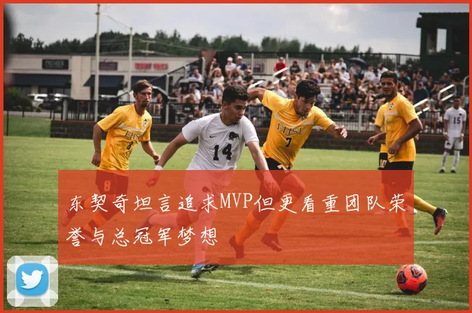 东契奇坦言追求MVP但更看重团队荣誉与总冠军梦想