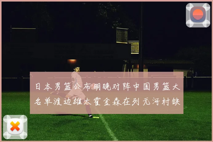 日本男篮公布明晚对阵中国男篮大名单渡边雄太霍金森在列无河村缺席