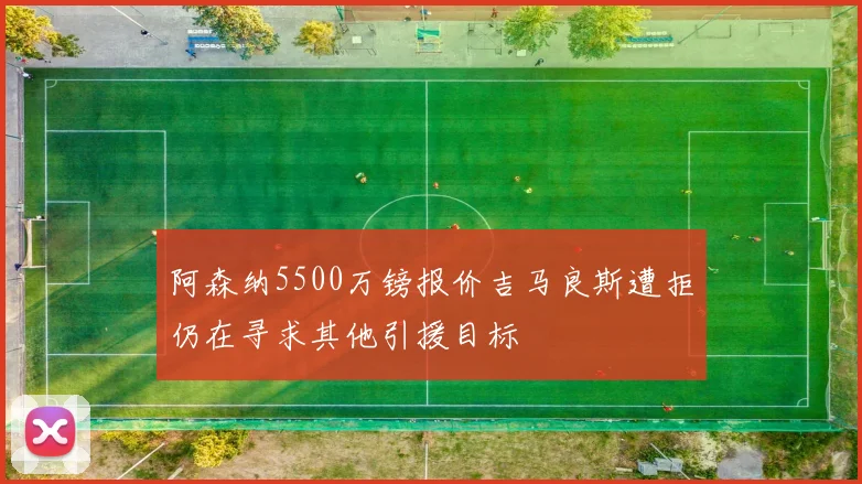 阿森纳5500万镑报价吉马良斯遭拒仍在寻求其他引援目标