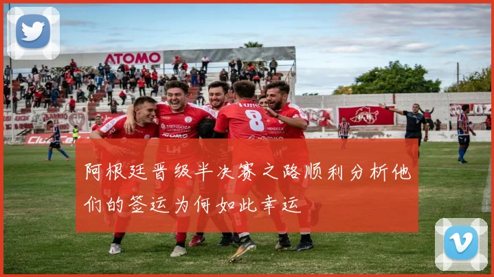 阿根廷晋级半决赛之路顺利分析他们的签运为何如此幸运