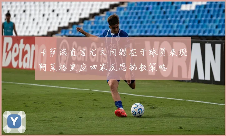 卡萨诺直言尤文问题在于球员表现阿莱格里应回家反思执教策略