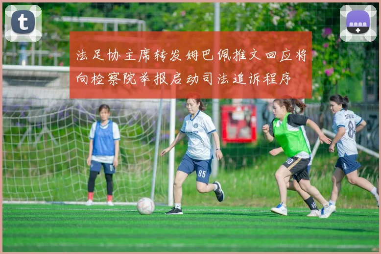 法足协主席转发姆巴佩推文回应将向检察院举报启动司法追诉程序