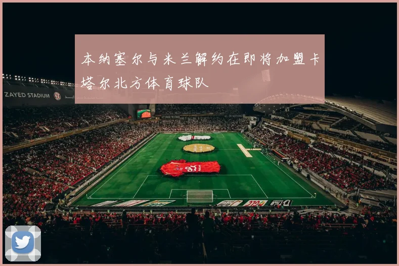 本纳塞尔与米兰解约在即将加盟卡塔尔北方体育球队
