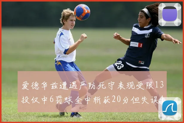 爱德华兹遭遇严防死守表现受限13投仅中6罚球全中斩获20分但失误4次