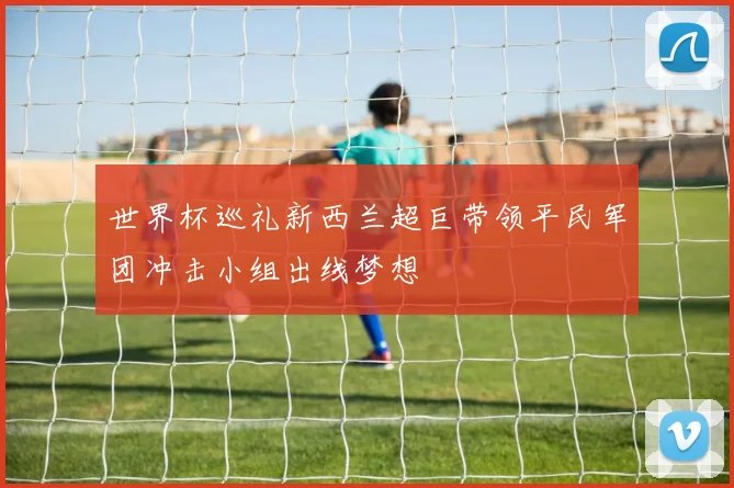 世界杯巡礼新西兰超巨带领平民军团冲击小组出线梦想