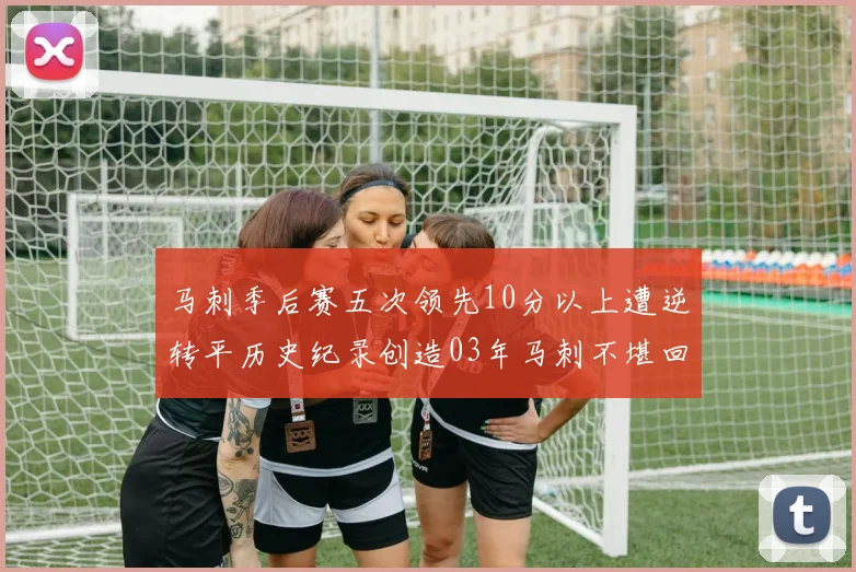 马刺季后赛五次领先10分以上遭逆转平历史纪录创造03年马刺不堪回首的尴尬