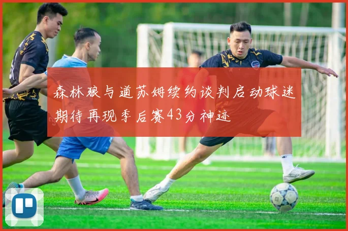 森林狼与道苏姆续约谈判启动球迷期待再现季后赛43分神迹