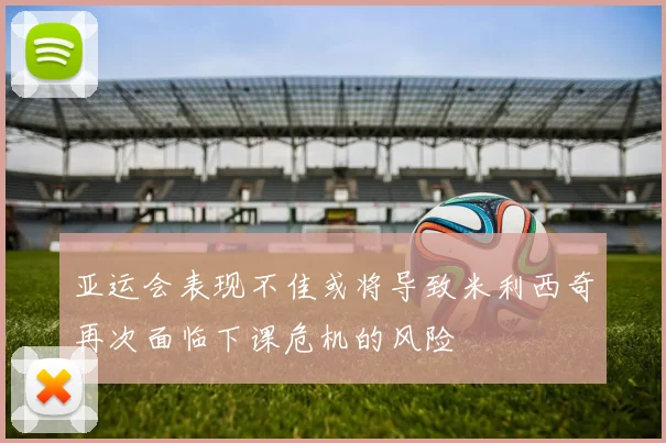 亚运会表现不佳或将导致米利西奇再次面临下课危机的风险