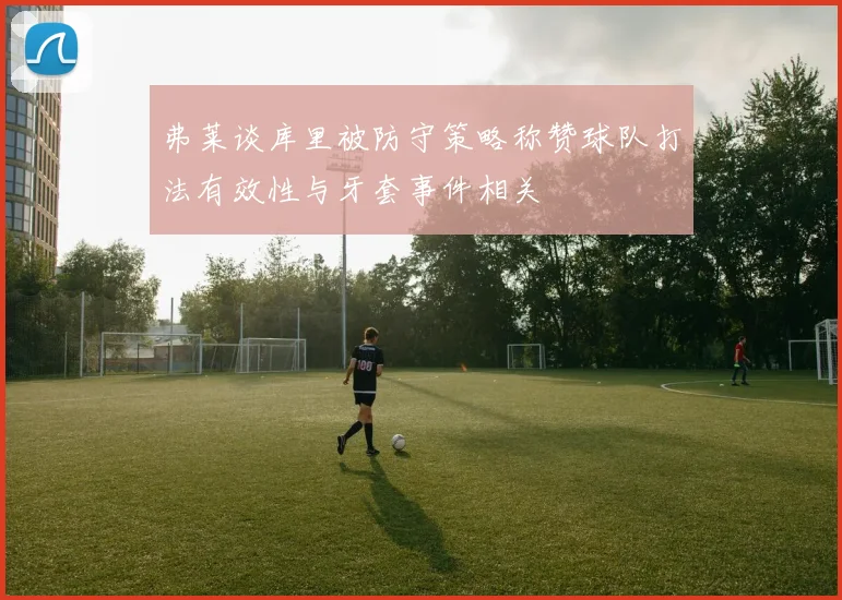 弗莱谈库里被防守策略称赞球队打法有效性与牙套事件相关