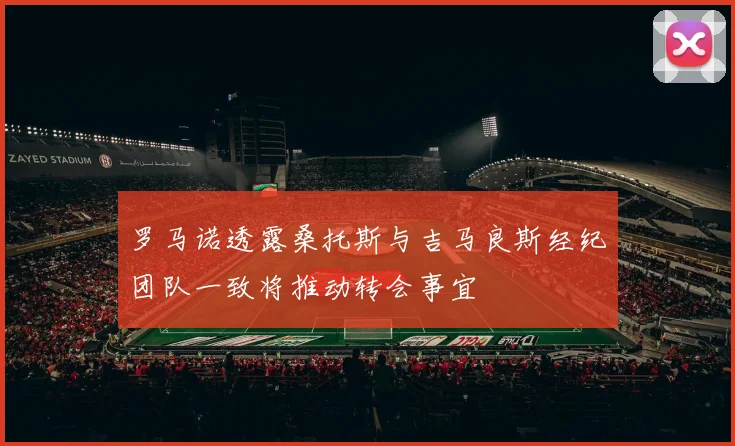 罗马诺透露桑托斯与吉马良斯经纪团队一致将推动转会事宜