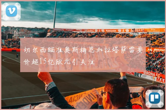 切尔西瞄准奥斯梅恩加拉塔萨雷要价超15亿欧元引关注