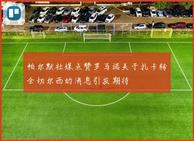 帕尔默社媒点赞罗马诺关于扎卡转会切尔西的消息引发期待