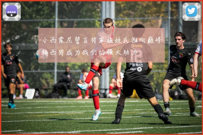 小西蒙尼誓言将家族姓氏推向巅峰梅西将成为我们的强大助力