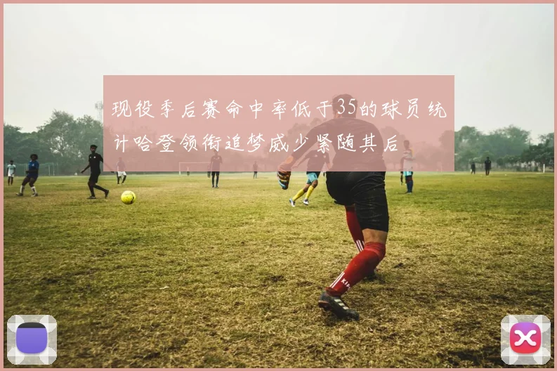 现役季后赛命中率低于35的球员统计哈登领衔追梦威少紧随其后