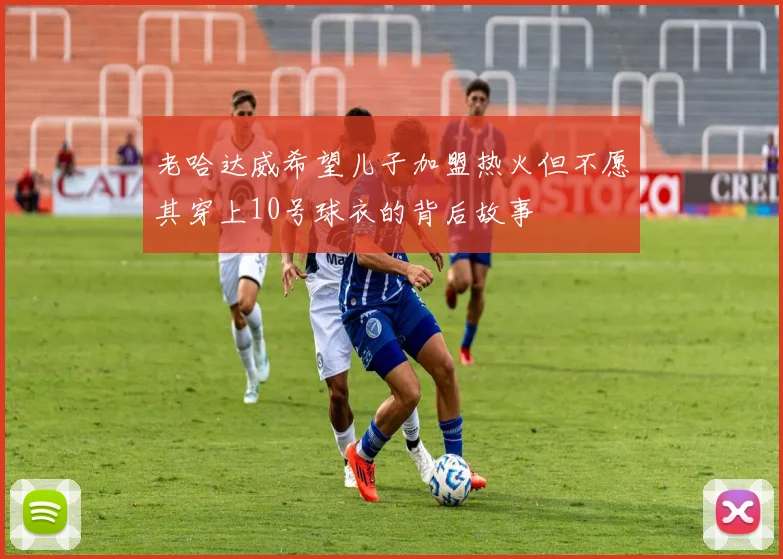 老哈达威希望儿子加盟热火但不愿其穿上10号球衣的背后故事