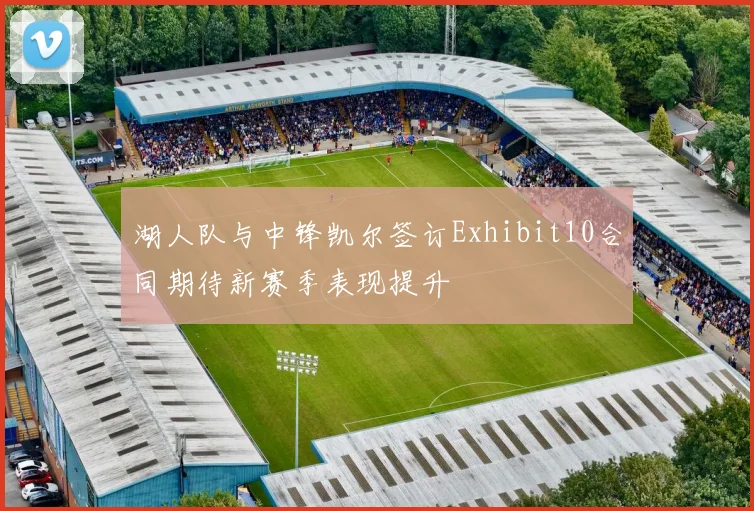 湖人队与中锋凯尔签订Exhibit10合同期待新赛季表现提升